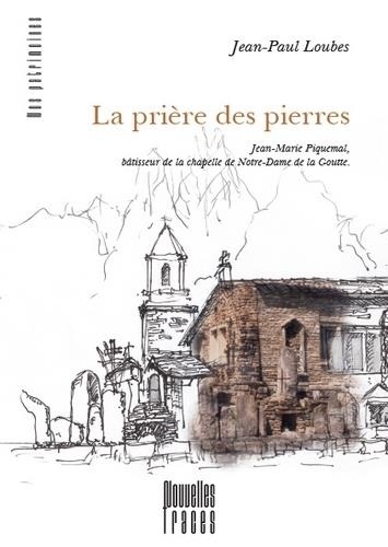 Jean-Paul Loubes - La prière des pierres - Jean-Marie Piquemal, bâtisseur de la chapelle de Notre-Dame de la Goutte.