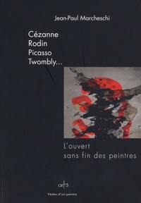 Jean-Paul Marcheschi - Cézanne, Rodin, Picasso, Twombly... - L'ouvert sans fin des peintres.
