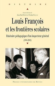Jean-Paul Martin et Nicolas Palluau - Louis François et les frontières scolaires - Itinéraire pédagogique d'un inspecteur général (1904-2002).