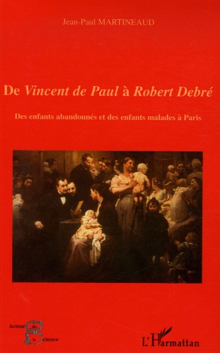 Jean-Paul Martineaud - De Vincent de Paul à Robert Debré - Des enfants abandonnés et des enfants malades à Paris.