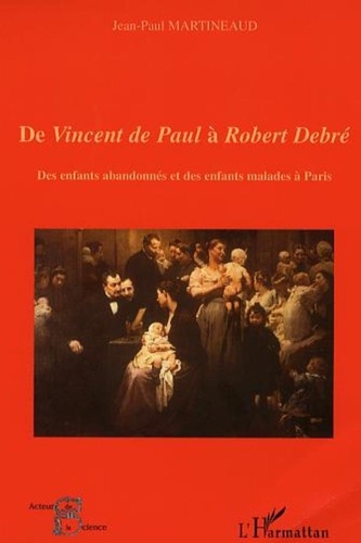 Jean-Paul Martineaud - De Vincent de Paul à Robert Debré - Des enfants abandonnés et des enfants malades à Paris.