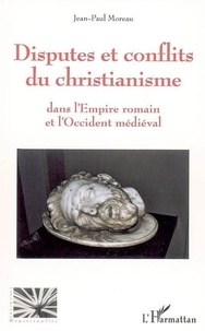 Jean-Paul Moreau - Disputes et conflits du christianisme - Dans l'empire romain et l'occident médiéval.