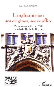 Jean-Paul Moreau - L'anglicanisme : ses origines, ses conflits - Du schisme d'Henri VIII à la bataille de la Boyne.