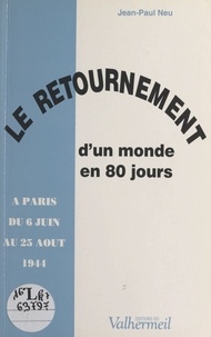 Jean-Paul Neu - Le retournement d'un monde en 80 jours : à Paris du 6 juin au 25 août 1944.