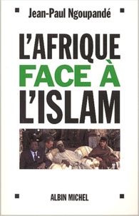 Jean-Paul Ngoupandé - L'Afrique Face A L'Islam. Les Enjeux Africains De La Lutte Contre Le Terrorisme.