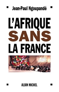 Jean-Paul Ngoupandé - L'Afrique sans la France - Histoire d'un divorce consommé.