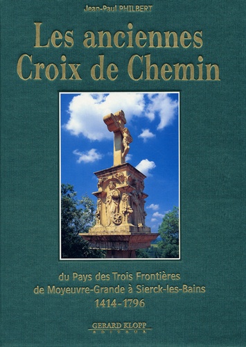 Jean-Paul Philbert - Les anciennes Croix de Chemin du pays des trois frontières de Moyeuvre-Grande à Sierck-les-Bains - 1414-1796.