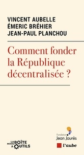 Jean-Paul Planchou et Emeric Bréhier - Comment fonder la République décentralisée ?.