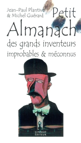 Jean-Paul Plantive et Michel Guérard - Petit Almanach des inventeurs improbables & méconnus.