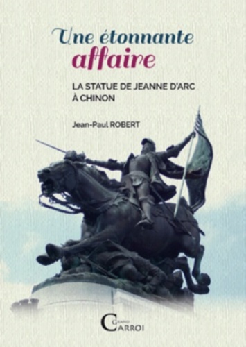 Jean-Paul Robert - Une etonnante affaire. la statue de jeanne d'arc a chinon.