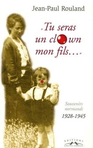 Jean-Paul Rouland - Tu seras un clown mon fils... - Souvenirs normands 1928-1945.