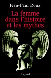 Jean-Paul Roux - La femme dans l'histoire et les mythes.