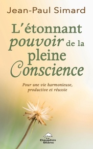 Jean-Paul Simard - L'étonnant pouvoir de la pleine Conscience - Pour une vie harmonieuse, productive et réussie.