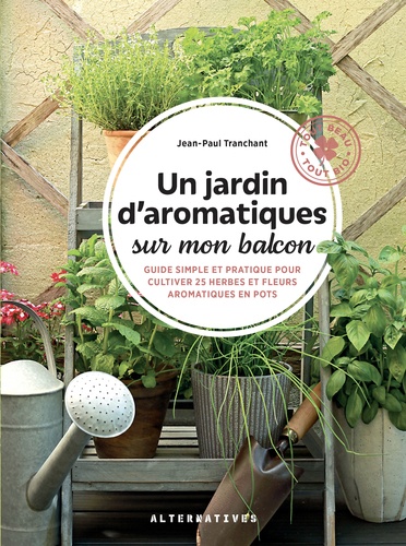 Un jardin d'aromatiques sur mon balcon. Guide simple et pratique pour cultiver 25 herbes et fleurs aromatiques en pots