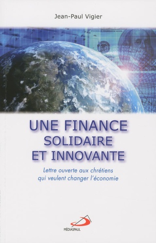 Jean-Paul Vigier - Une finance solidaire et innovante - Lettre ouverte aux chrétiens qui veulent changer l'économie.