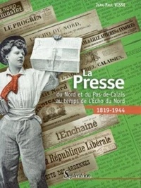 Jean-Paul Visse - La presse du Nord et du Pas-de-Calais au temps de l'Echo du Nord : 1918-1944.