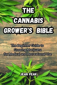 The Cannabis Grower Bible: The Beginner Guide to Growing Marijuana for Medical and Recreational Use