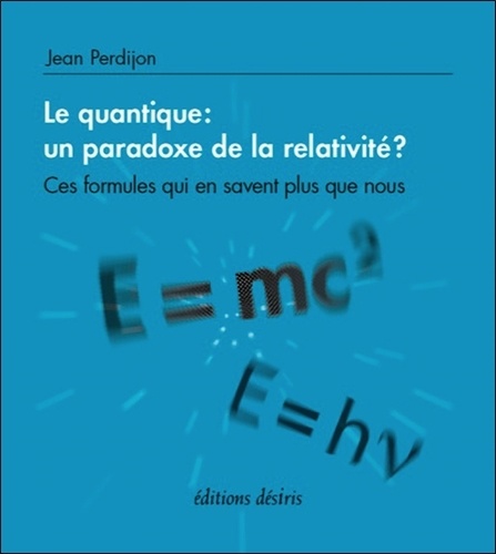 Jean Perdijon - Le quantique : un paradoxe de la relativité ? - Ces formules qui en savent plus que nous.