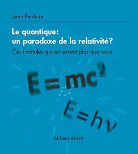 Jean Perdijon - Le quantique : un paradoxe de la relativité ? - Ces formules qui en savent plus que nous.