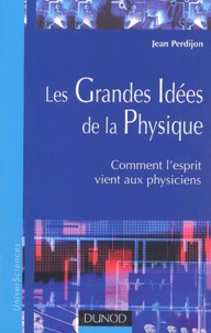 Jean Perdijon - Les Grandes Idees De La Physique. Comment L'Esprit Vient Aux Physiciens.