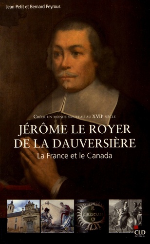 Jean Petit et Bernard Peyrous - Créer un monde nouveau au XVIIe siècle : Jérôme Le Royer de La Dauversière, la France et le Canada.