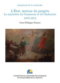 Jean-Philippe Dumas - L'Etat, moteur du progrès - Le ministère du Commerce et de l'Industrie (1870-1914).