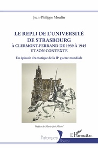 Jean-Philippe Moulin - Le repli de l'université de Strasbourg à Clermont-Ferrand de 1939 à 1945 et son contexte - Un épisode dramatique de la IIe guerre mondiale.