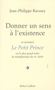 Jean-Philippe Ravoux - Donner un sens à l'existence - Ou pourquoi Le Petit Prince est le plus grand traité de métaphysique du XXe siècle.