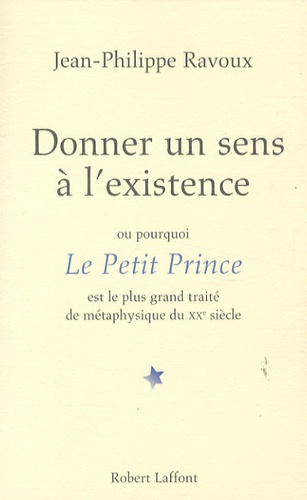 Jean-Philippe Ravoux - Donner un sens à l'existence - Ou pourquoi Le Petit Prince est le plus grand traité de métaphysique du XXe siècle.