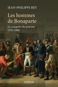 Jean-Philippe Rey - Les hommes de Bonaparte - La conquête du pouvoir, 1793-1800.
