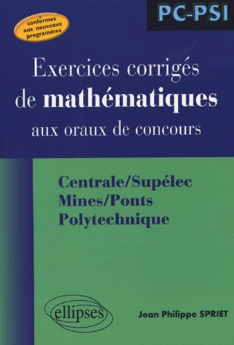 Jean Philippe Spriet - Exercices corrigés de mathématiques aux oraux de concours - Centrale/Supélec, Mines/Ponts, Polytechnique.