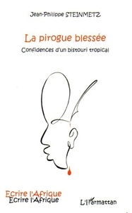 Jean-Philippe Steinmetz - La pirogue blessée - Confidences d'un bistouri tropical.