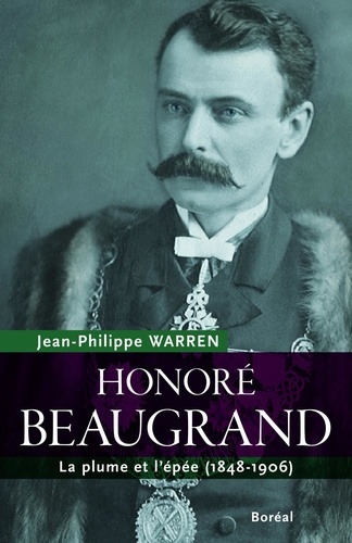 Jean-Philippe Warren - Honoré Beaugrand. la plume et l'épée (1848-1906).