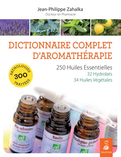 Jean-Philippe Zahalka - Dictionnaire complet d'aromathérapie - 250 huiles essentielles, 32 hydrolats, 34 huiles végétales, 300 pathologies traitées.