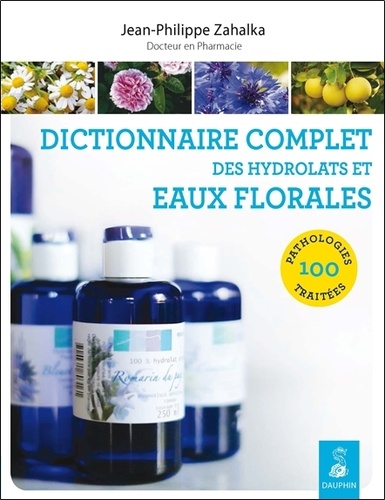 Jean-Philippe Zahalka - Dictionnaire complet des hydrolats et eaux florales - 100 pathologies traitées.