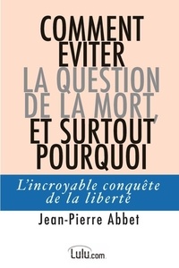 Jean-pierre Abbet - Comment éviter la question de la mort, et surtout pourquoi - L'incroyable conquête de la liberté.