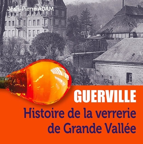 Jean-Pierre Adam - Guerville, histoire de la verrerie de Grande Vallée.