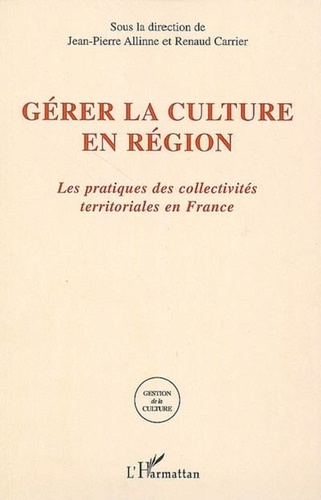 Jean-Pierre Allinne et Renaud Carrier - Gérer la culture en région - Les pratiques des collectivités territoriales en France.