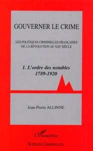 Jean-Pierre Allinne - Gouverner le crime - Les politiques criminelles françaises de la Révolution au XXIe siècle Tome 1, L'ordre des notables (1789-1920).
