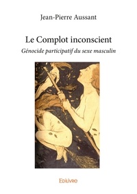 Jean-pierre Aussant - Le complot inconscient - Génocide participatif du sexe masculin.