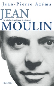 Jean-Pierre Azéma - Jean Moulin. Le Politique, Le Rebelle, Le Resistant.