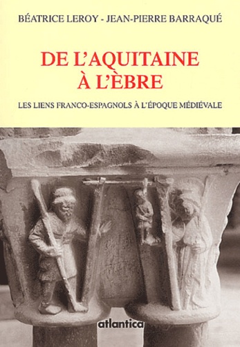 Jean-Pierre Barraqué et Béatrice Leroy - De L'Aquitaine A L'Ebre. Les Liens Franco-Espagnols A L'Epoque Medievale.