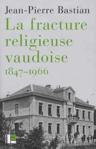 Jean-Pierre Bastian - La fracture religieuse vaudoise, 1847-1966.