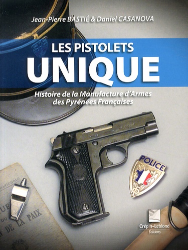 Jean-Pierre Bastié et Daniel Casanova - Les pistolets Unique - Histoire de la Manufacture d'armes des Pyrénées françaises.