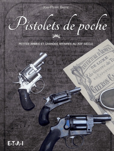 Jean-Pierre Bastié - Pistolets de poche - Petites armes et grandes affaires au XIXe siècle.