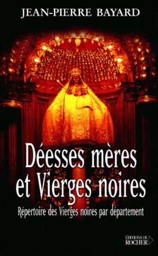 Jean-Pierre Bayard - Deesses Meres Et Vierges Noires. Repertoire Des Vierges Noires Par Departement.