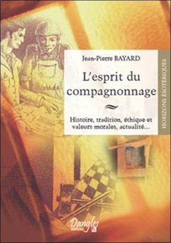Jean-Pierre Bayard - L'esprit du compagnonnage - Histoire, tradition, éthique et valeurs morales, actualité....