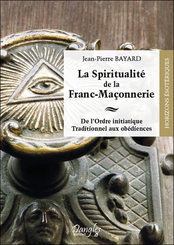 Jean-Pierre Bayard - La spiritualité de la franc-maçonnerie - De l'ordre initiatique traditionnel aux obédiences.