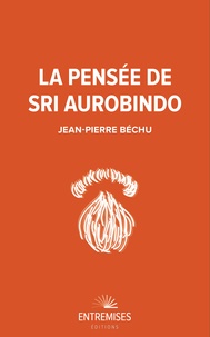 Jean-Pierre Béchu - LA PENSÉE DE SRI AUROBINDO.
