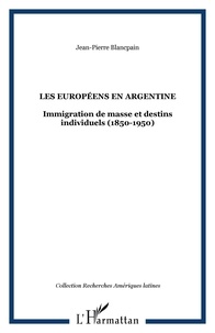 Jean-Pierre Blancpain - Les Européens en Argentine - Immigration de masse et destins individuels (1850-1950).